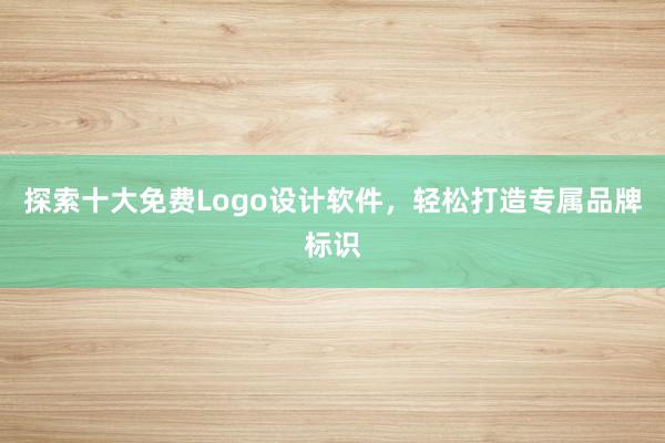 探索十大免费Logo设计软件，轻松打造专属品牌标识